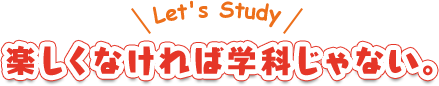 楽しくなければ学科じゃない。